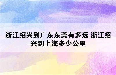 浙江绍兴到广东东莞有多远 浙江绍兴到上海多少公里